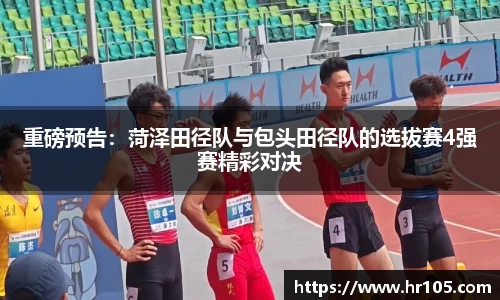 重磅预告：菏泽田径队与包头田径队的选拔赛4强赛精彩对决