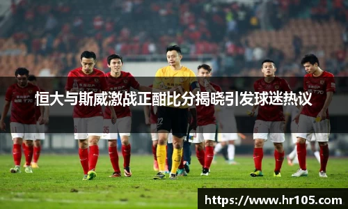 恒大与斯威激战正酣比分揭晓引发球迷热议