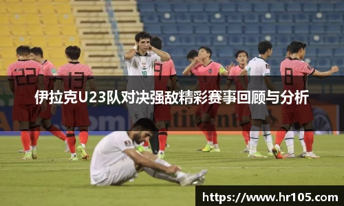 伊拉克U23队对决强敌精彩赛事回顾与分析