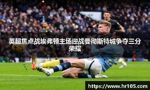 英超焦点战埃弗顿主场迎战曼彻斯特城争夺三分荣耀